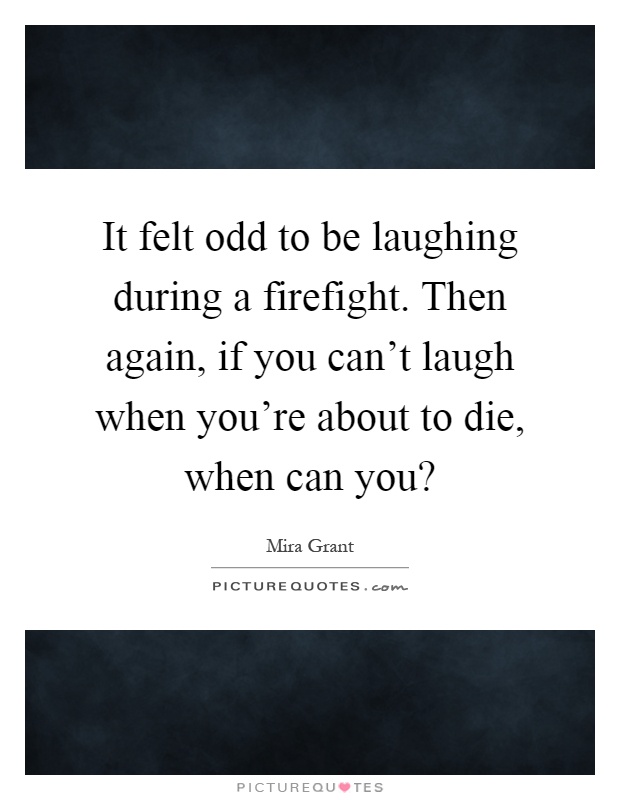 It felt odd to be laughing during a firefight. Then again, if you can't laugh when you're about to die, when can you? Picture Quote #1