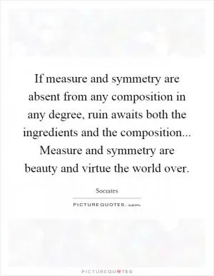 If measure and symmetry are absent from any composition in any degree, ruin awaits both the ingredients and the composition... Measure and symmetry are beauty and virtue the world over Picture Quote #1