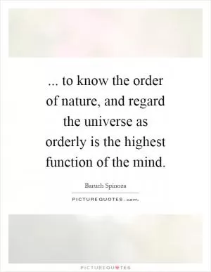 ... to know the order of nature, and regard the universe as orderly is the highest function of the mind Picture Quote #1