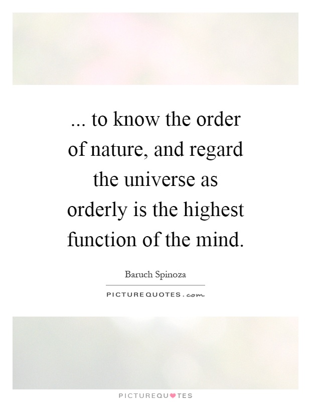 ... to know the order of nature, and regard the universe as orderly is the highest function of the mind Picture Quote #1