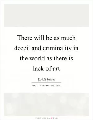 There will be as much deceit and criminality in the world as there is lack of art Picture Quote #1