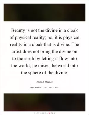 Beauty is not the divine in a cloak of physical reality; no, it is physical reality in a cloak that is divine. The artist does not bring the divine on to the earth by letting it flow into the world; he raises the world into the sphere of the divine Picture Quote #1