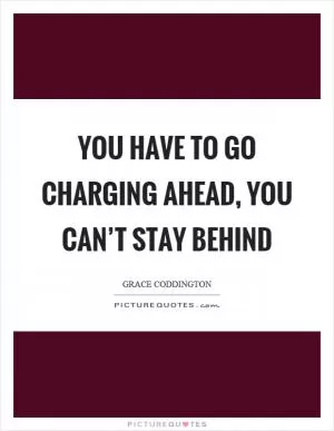 You have to go charging ahead, you can’t stay behind Picture Quote #1