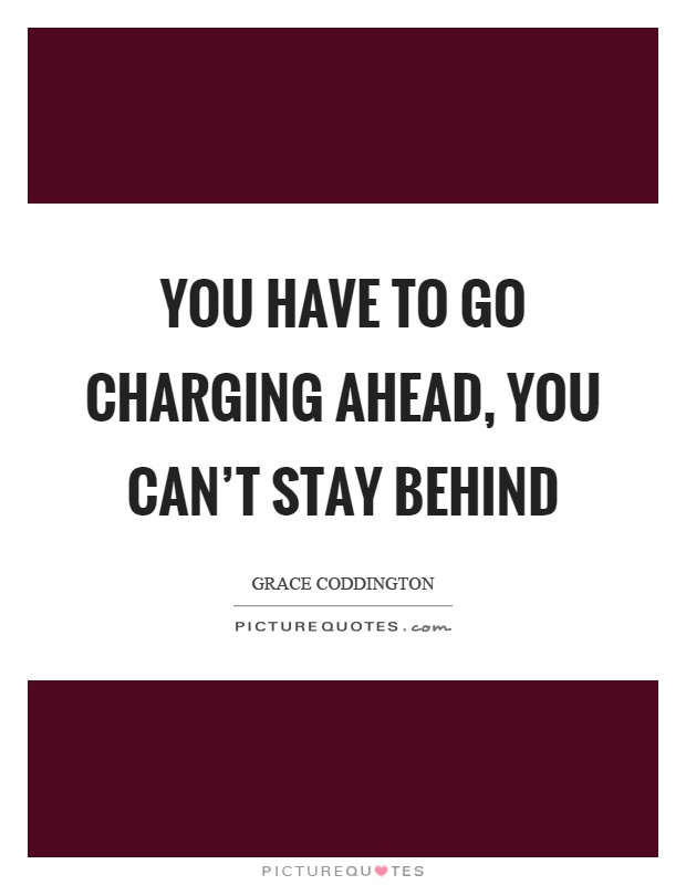 You have to go charging ahead, you can't stay behind Picture Quote #1
