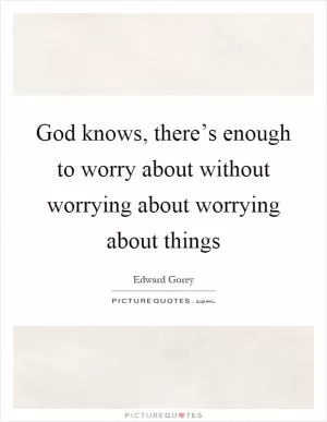 God knows, there’s enough to worry about without worrying about worrying about things Picture Quote #1
