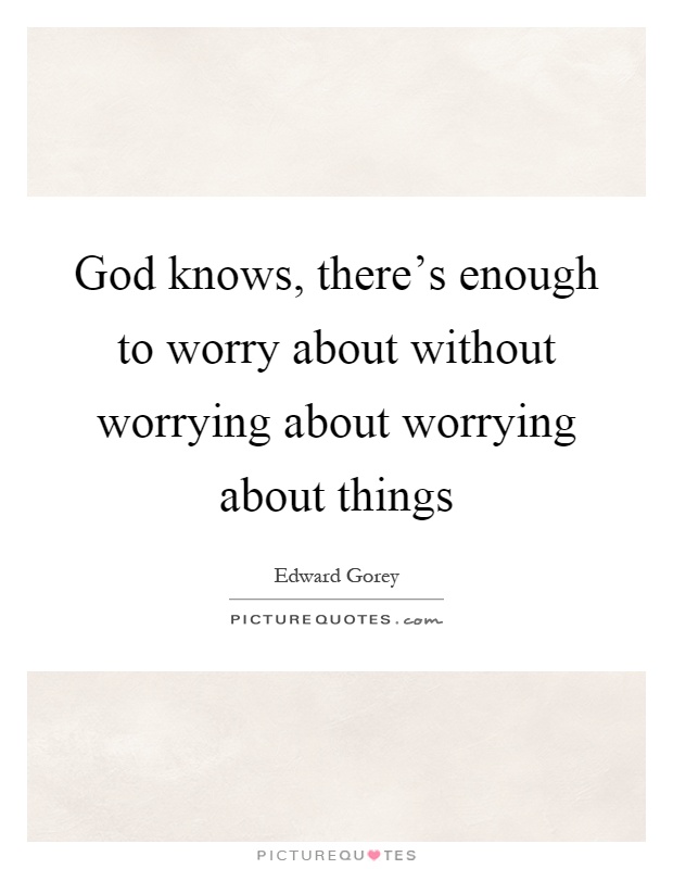 God knows, there's enough to worry about without worrying about worrying about things Picture Quote #1
