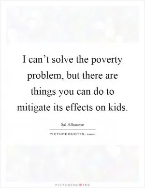 I can’t solve the poverty problem, but there are things you can do to mitigate its effects on kids Picture Quote #1