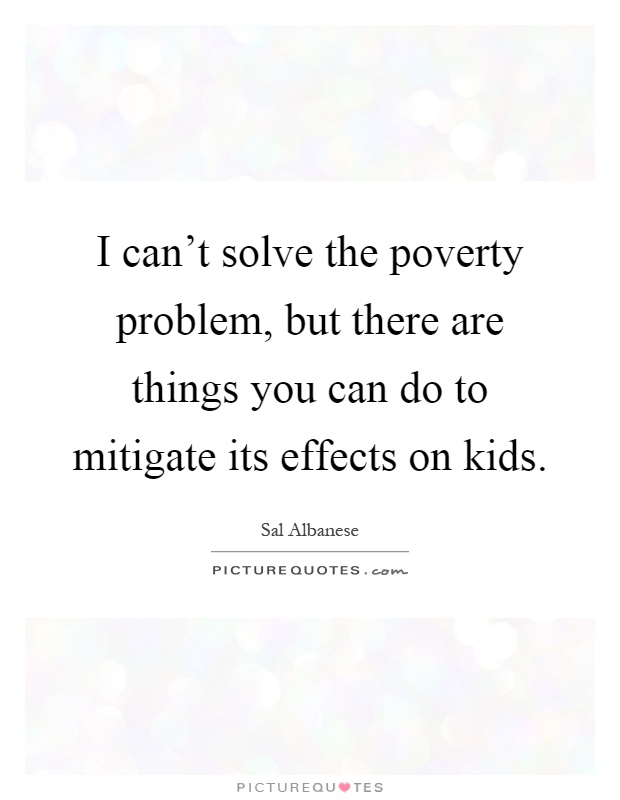 I can't solve the poverty problem, but there are things you can do to mitigate its effects on kids Picture Quote #1