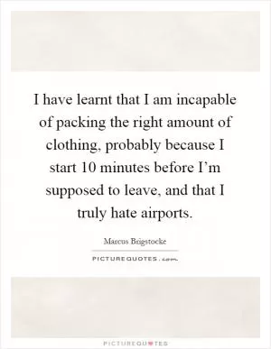 I have learnt that I am incapable of packing the right amount of clothing, probably because I start 10 minutes before I’m supposed to leave, and that I truly hate airports Picture Quote #1
