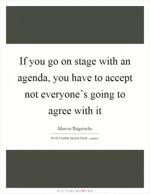 If you go on stage with an agenda, you have to accept not everyone’s going to agree with it Picture Quote #1
