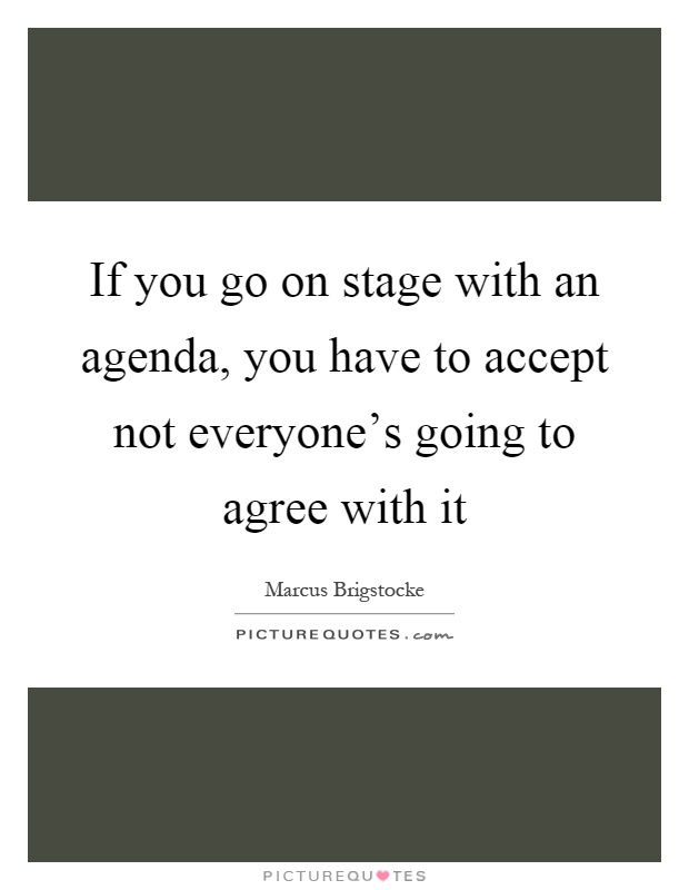 If you go on stage with an agenda, you have to accept not everyone's going to agree with it Picture Quote #1