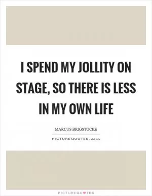 I spend my jollity on stage, so there is less in my own life Picture Quote #1