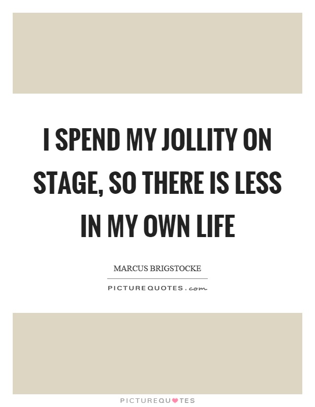 I spend my jollity on stage, so there is less in my own life Picture Quote #1