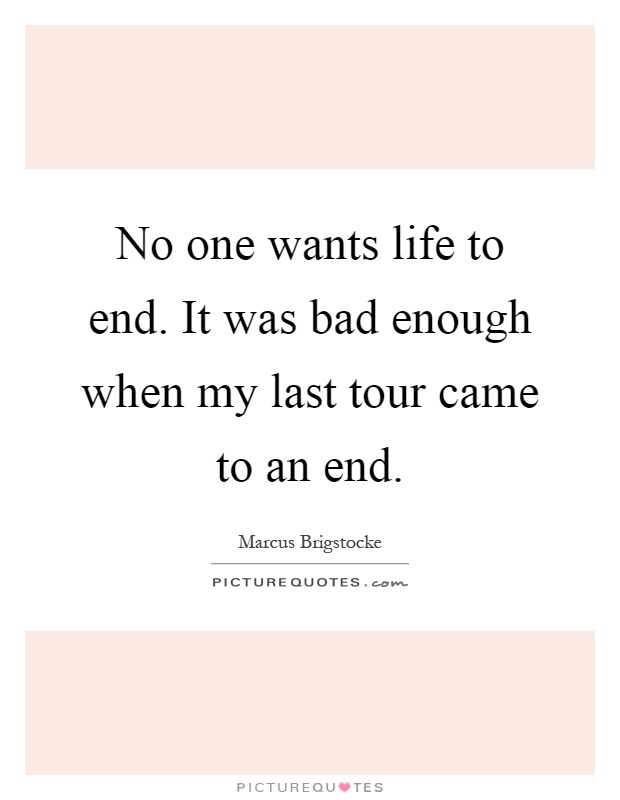 No one wants life to end. It was bad enough when my last tour came to an end Picture Quote #1