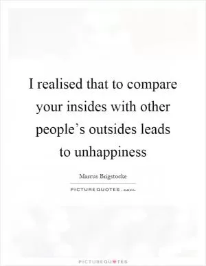 I realised that to compare your insides with other people’s outsides leads to unhappiness Picture Quote #1
