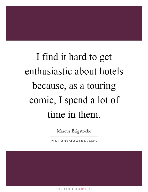 I find it hard to get enthusiastic about hotels because, as a touring comic, I spend a lot of time in them Picture Quote #1