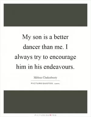 My son is a better dancer than me. I always try to encourage him in his endeavours Picture Quote #1