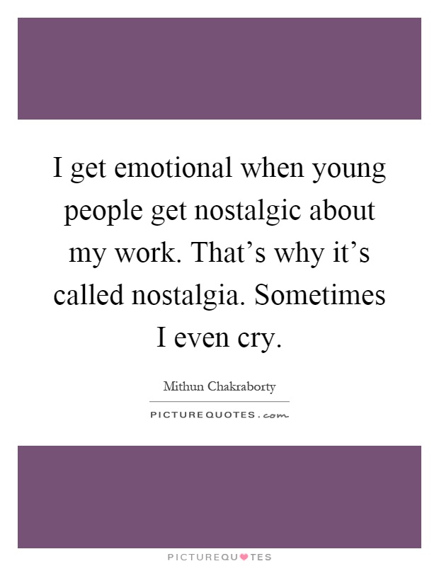 I get emotional when young people get nostalgic about my work. That's why it's called nostalgia. Sometimes I even cry Picture Quote #1