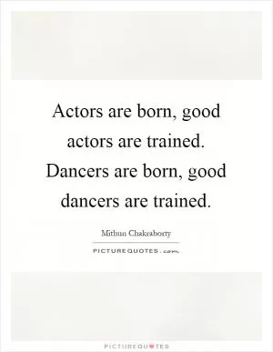 Actors are born, good actors are trained. Dancers are born, good dancers are trained Picture Quote #1