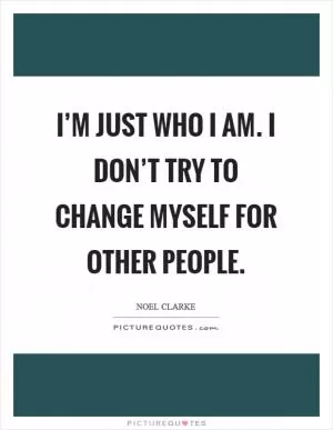 I’m just who I am. I don’t try to change myself for other people Picture Quote #1