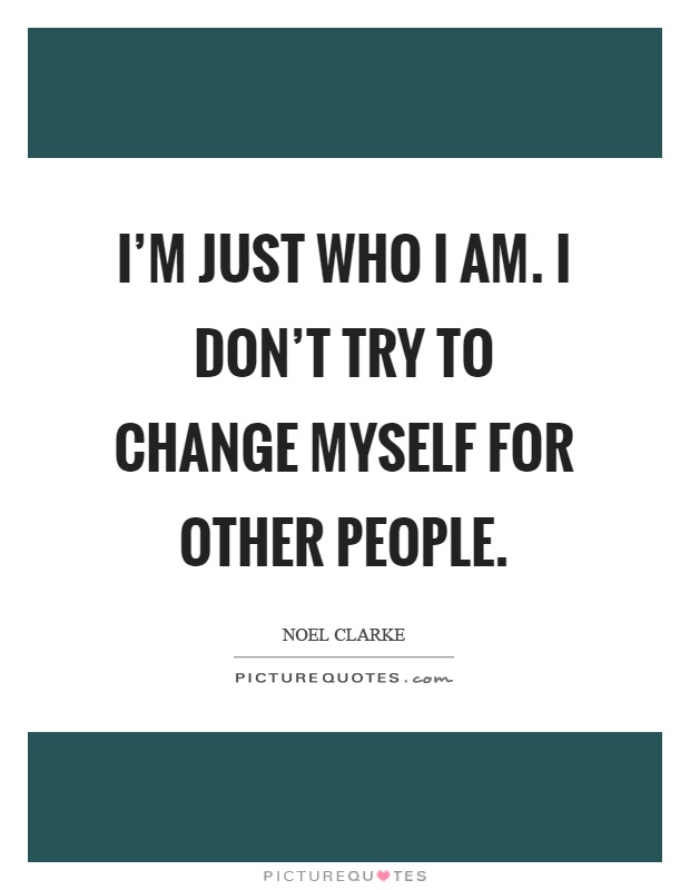 I'm just who I am. I don't try to change myself for other people Picture Quote #1