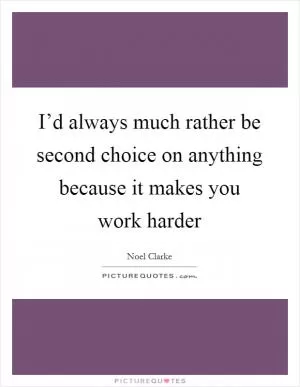 I’d always much rather be second choice on anything because it makes you work harder Picture Quote #1