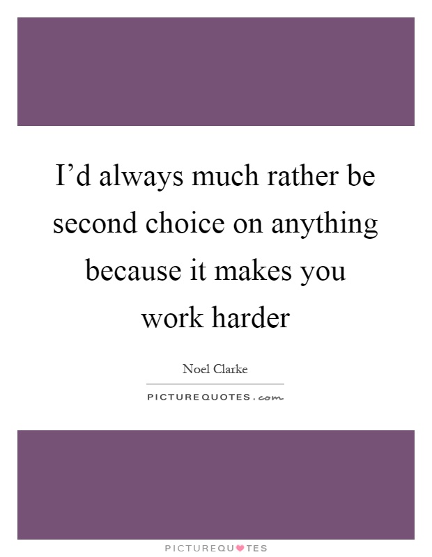 I'd always much rather be second choice on anything because it makes you work harder Picture Quote #1