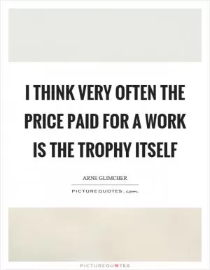 I think very often the price paid for a work is the trophy itself Picture Quote #1