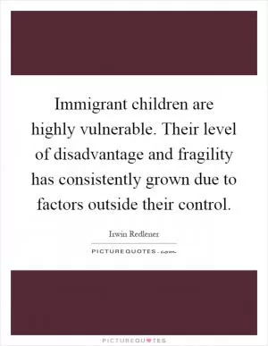 Immigrant children are highly vulnerable. Their level of disadvantage and fragility has consistently grown due to factors outside their control Picture Quote #1