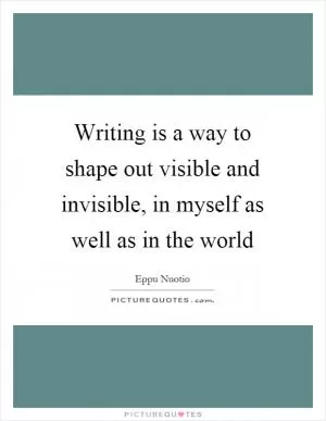 Writing is a way to shape out visible and invisible, in myself as well as in the world Picture Quote #1