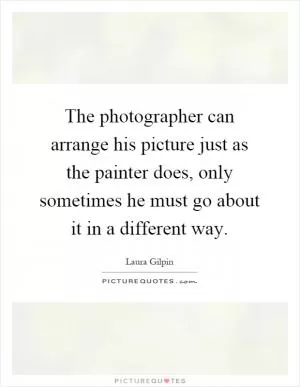 The photographer can arrange his picture just as the painter does, only sometimes he must go about it in a different way Picture Quote #1