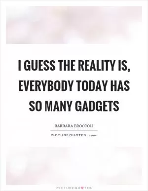 I guess the reality is, everybody today has so many gadgets Picture Quote #1
