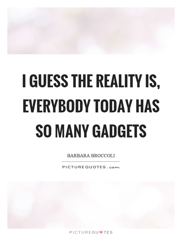 I guess the reality is, everybody today has so many gadgets Picture Quote #1