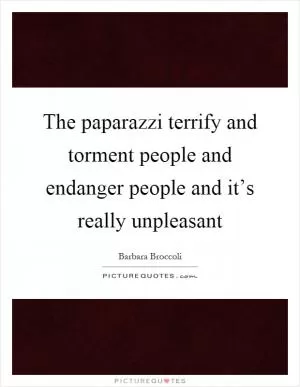 The paparazzi terrify and torment people and endanger people and it’s really unpleasant Picture Quote #1