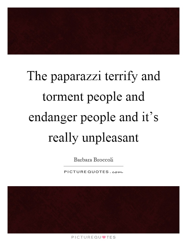 The paparazzi terrify and torment people and endanger people and it's really unpleasant Picture Quote #1