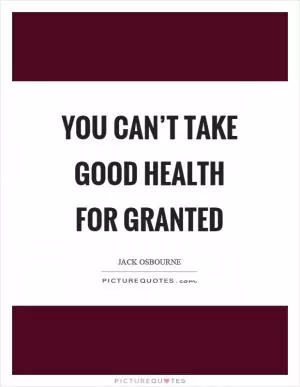 You can’t take good health for granted Picture Quote #1