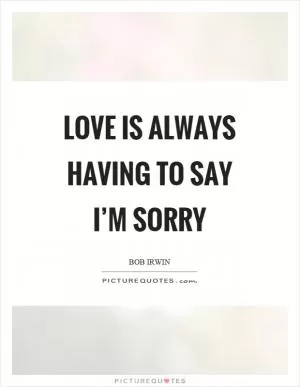 Love is always having to say I’m sorry Picture Quote #1