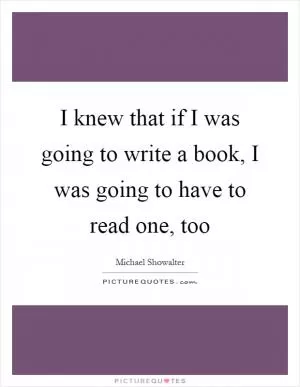 I knew that if I was going to write a book, I was going to have to read one, too Picture Quote #1