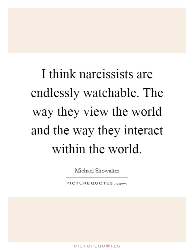 I think narcissists are endlessly watchable. The way they view the world and the way they interact within the world Picture Quote #1