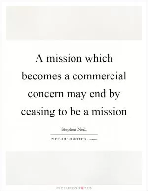A mission which becomes a commercial concern may end by ceasing to be a mission Picture Quote #1