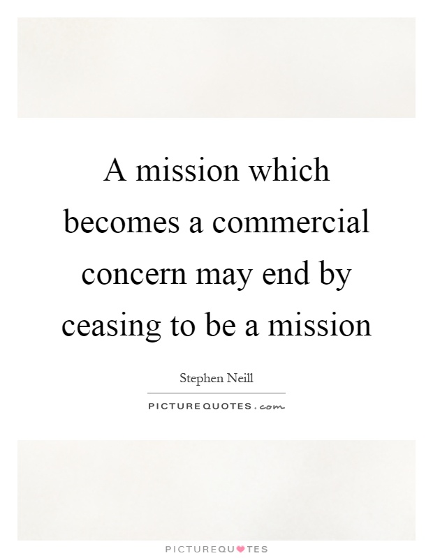 A mission which becomes a commercial concern may end by ceasing to be a mission Picture Quote #1