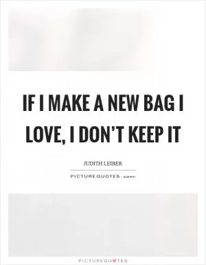 If I make a new bag I love, I don’t keep it Picture Quote #1