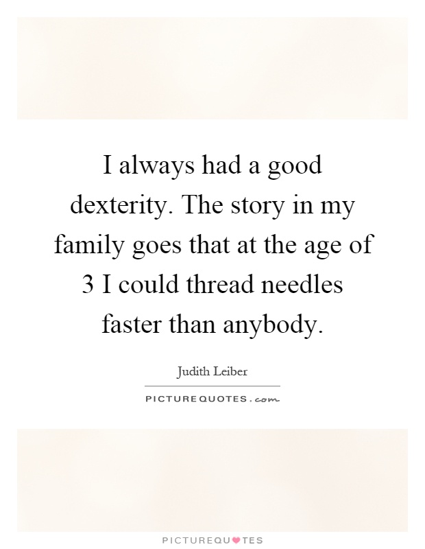 I always had a good dexterity. The story in my family goes that at the age of 3 I could thread needles faster than anybody Picture Quote #1