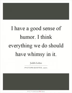I have a good sense of humor. I think everything we do should have whimsy in it Picture Quote #1