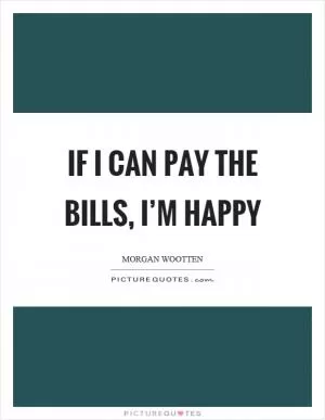 If I can pay the bills, I’m happy Picture Quote #1