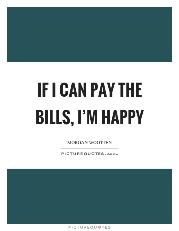 If I can pay the bills, I'm happy Picture Quote #1