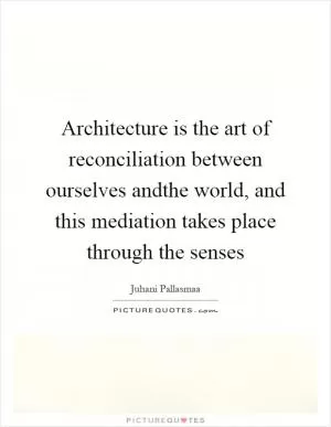 Architecture is the art of reconciliation between ourselves andthe world, and this mediation takes place through the senses Picture Quote #1