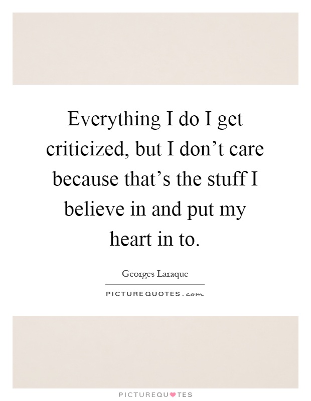 Everything I do I get criticized, but I don't care because that's the stuff I believe in and put my heart in to Picture Quote #1