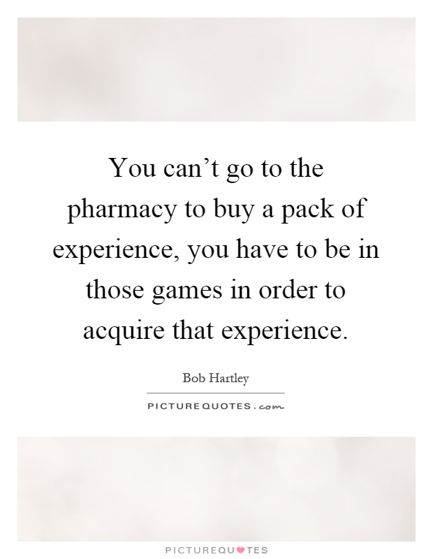 You can't go to the pharmacy to buy a pack of experience, you have to be in those games in order to acquire that experience Picture Quote #1