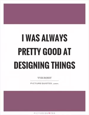I was always pretty good at designing things Picture Quote #1